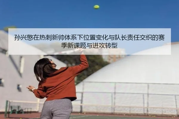 孙兴慜在热刺新帅体系下位置变化与队长责任交织的赛季新课题与进攻转型 - kaiyun