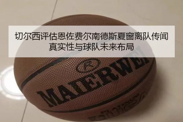 切尔西评估恩佐费尔南德斯夏窗离队传闻真实性与球队未来布局 | kaiyun