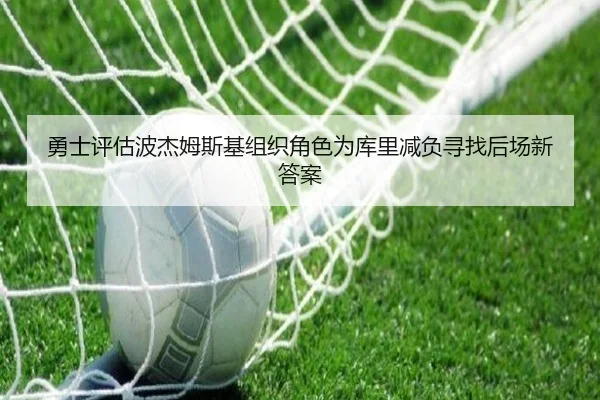 勇士评估波杰姆斯基组织角色为库里减负寻找后场新答案 - kaiyun