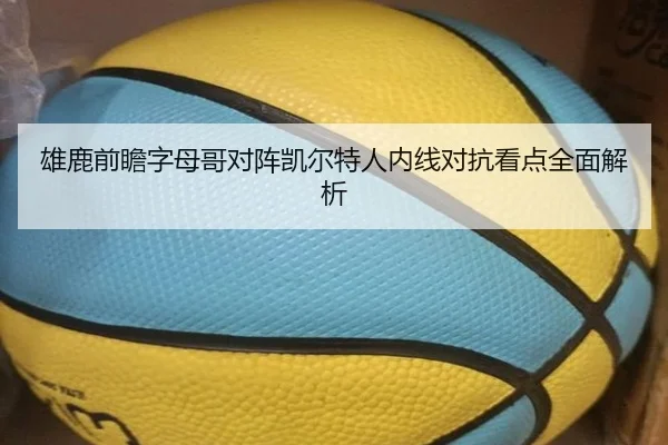 雄鹿前瞻字母哥对阵凯尔特人内线对抗看点全面解析 | kaiyun