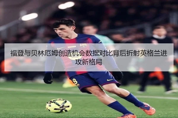 福登与贝林厄姆创造机会数据对比背后折射英格兰进攻新格局 - kaiyun