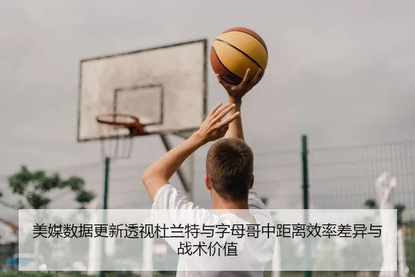 美媒数据更新透视杜兰特与字母哥中距离效率差异与战术价值 - kaiyun